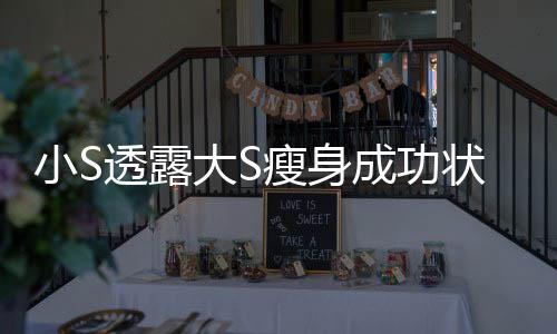 状态子大S的样变成成功好小S透露完全瘦身杉菜