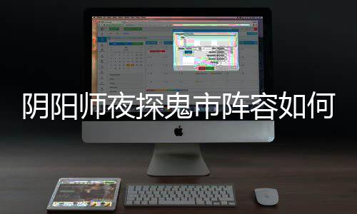 容如配 阵容鬼市搭配何搭探鬼推荐阴阳夜探师夜市阵